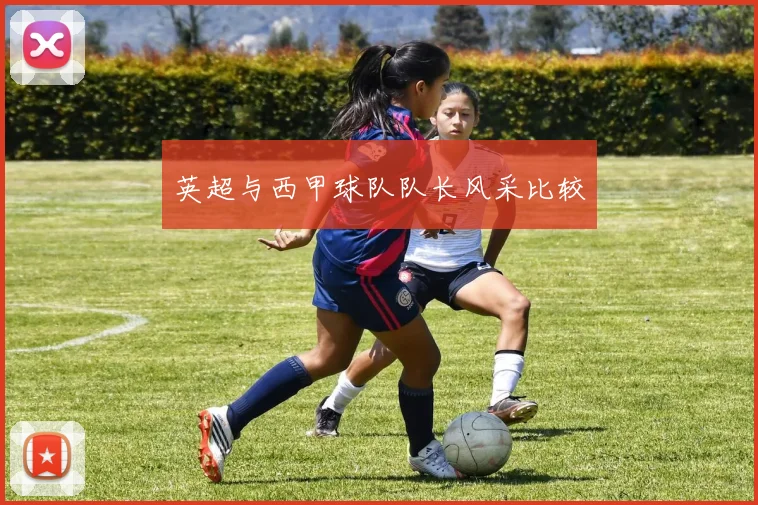 英超与西甲球队队长风采比较