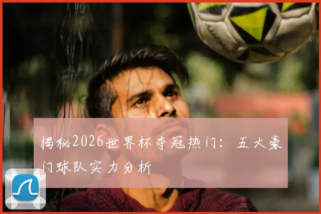 揭秘2026世界杯夺冠热门:五大豪门球队实力分析