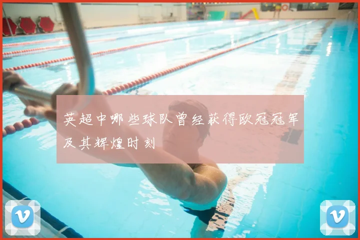 英超中哪些球队曾经获得欧冠冠军及其辉煌时刻