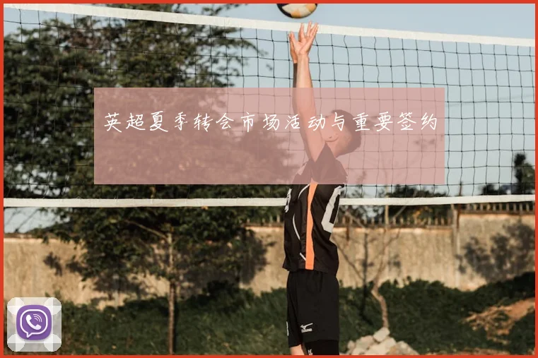 英超夏季转会市场活动与重要签约