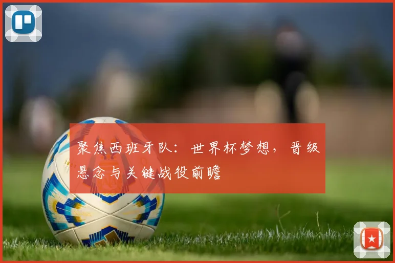 聚焦西班牙队:世界杯梦想,晋级悬念与关键战役前瞻