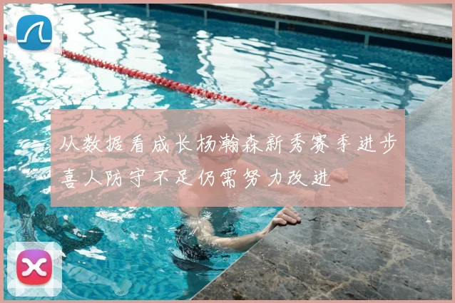 从数据看成长杨瀚森新秀赛季进步喜人防守不足仍需努力改进