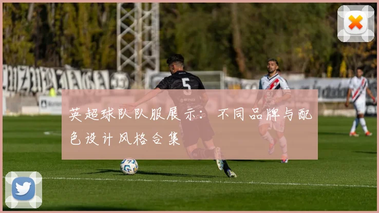 英超球队队服展示:不同品牌与配色设计风格合集