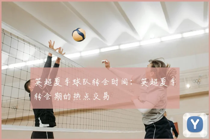 英超夏季球队转会时间：英超夏季转会期的热点交易